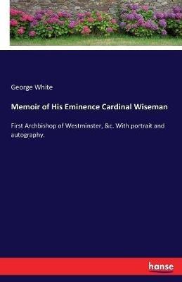 Memoir of His Eminence Cardinal Wiseman: First Archbishop of Westminster, &c. With portrait and autography. - George White - cover
