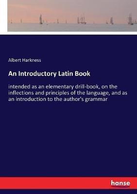 An Introductory Latin Book: intended as an elementary drill-book, on the inflections and principles of the language, and as an introduction to the author's grammar - Albert Harkness - cover
