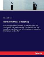 Normal Methods of Teaching: containing a brief statement of the principles and methods of the science and art of teaching, for the use of normal classes and private students preparing themselves for teachers