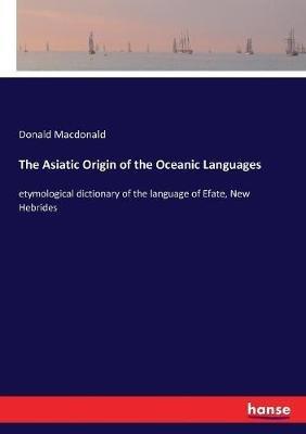 The Asiatic Origin of the Oceanic Languages: etymological dictionary of the language of Efate, New Hebrides - Donald MacDonald - cover