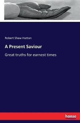 A Present Saviour: Great truths for earnest times - Robert Shaw Hutton - cover