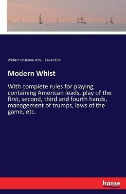 Modern Whist: With complete rules for playing, containing American leads, play of the first, second, third and fourth hands, management of trumps, laws of the game, etc. - William Brisbane Dick,Cavendish - cover