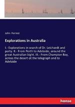 Explorations in Australia: I.- Explorations in search of Dr. Leichardt and party. II.- From Perth to Adelaide, around the great Australian bight. III.- From Champion Bay, across the desert ot the telegraph and to Adelaide