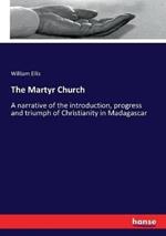 The Martyr Church: A narrative of the introduction, progress and triumph of Christianity in Madagascar