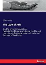 The Light of Asia: Or, the great renunciation (Mahâbhinishkramana). Being the life and teaching of Gautama, prince of India and founder of Buddhism