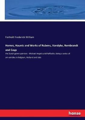 Homes, Haunts and Works of Rubens, Vandyke, Rembrandt and Cuyp: the Dutch genre-painters - Michael Angelo and Raffaelle. Being a series of art-rambles in Belgium, Holland and Italy - Fairholt Frederick William - cover