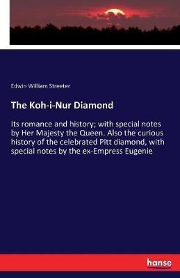 The Koh-i-Nur Diamond: Its romance and history; with special notes by Her Majesty the Queen. Also the curious history of the celebrated Pitt diamond, with special notes by the ex-Empress Eugenie - Edwin William Streeter - cover