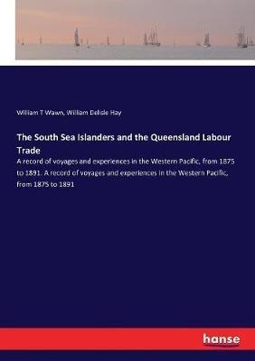 The South Sea Islanders and the Queensland Labour Trade: A record of voyages and experiences in the Western Pacific, from 1875 to 1891. A record of voyages and experiences in the Western Pacific, from 1875 to 1891 - William Delisle Hay,William T Wawn - cover