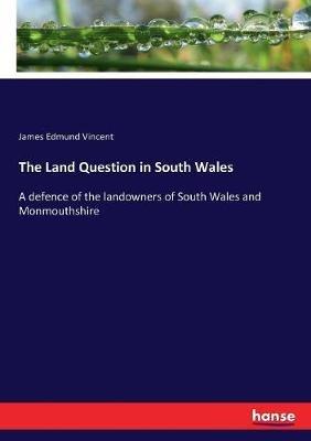 The Land Question in South Wales: A defence of the landowners of South Wales and Monmouthshire - James Edmund Vincent - cover
