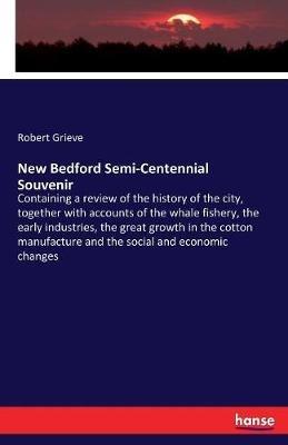 New Bedford Semi-Centennial Souvenir: Containing a review of the history of the city, together with accounts of the whale fishery, the early industries, the great growth in the cotton manufacture and the social and economic changes - Robert Grieve - cover