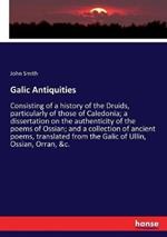 Galic Antiquities: Consisting of a history of the Druids, particularly of those of Caledonia; a dissertation on the authenticity of the poems of Ossian; and a collection of ancient poems, translated from the Galic of Ullin, Ossian, Orran, &c.