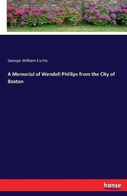 A Memorial of Wendell Phillips from the City of Boston - George William Curtis - cover