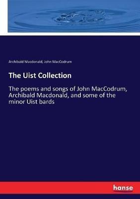 The Uist Collection: The poems and songs of John MacCodrum, Archibald Macdonald, and some of the minor Uist bards - John Maccodrum,Archibald MacDonald - cover