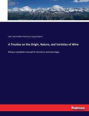 A Treatise on the Origin, Nature, and Varieties of Wine: Being a complete manual of viticulture and oenology - John Louis William Thudichum,August Dupre´ - cover