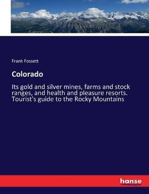Colorado: Its gold and silver mines, farms and stock ranges, and health and pleasure resorts. Tourist's guide to the Rocky Mountains - Frank Fossett - cover
