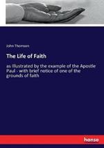 The Life of Faith: as Illustrated by the example of the Apostle Paul - with brief notice of one of the grounds of faith