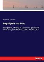 Bog-Myrtle and Peat: being tales, chiefly of Galloway, gathered from the years MDCCCLXXXIX-MDCCCXCV