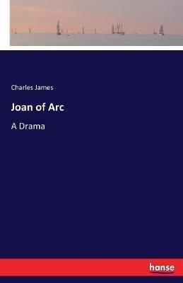 Joan of Arc: A Drama - Charles James - cover