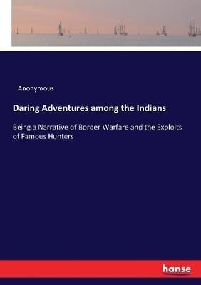 Daring Adventures among the Indians: Being a Narrative of Border Warfare and the Exploits of Famous Hunters - Anonymous - cover