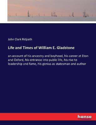 Life and Times of William E. Gladstone: an account of his ancestry and boyhood, his career at Eton and Oxford, his entrance into public life, his rise to leadership and fame, his genius as statesman and author - John Clark Ridpath - cover