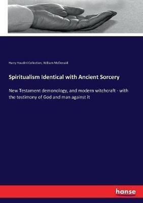 Spiritualism Identical with Ancient Sorcery: New Testament demonology, and modern witchcraft - with the testimony of God and man against it - William McDonald,Harry Houdini Collection - cover