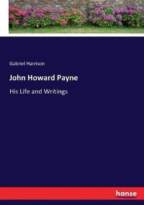 John Howard Payne: His Life and Writings - Gabriel Harrison - cover