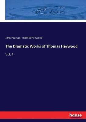 The Dramatic Works of Thomas Heywood: Vol. 4 - John Pearson,Thomas Heywood - cover