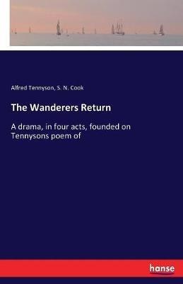 The Wanderers Return: A drama, in four acts, founded on Tennysons poem of - Alfred Tennyson,S N Cook - cover
