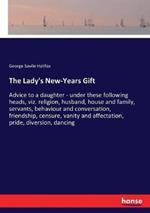 The Lady's New-Years Gift: Advice to a daughter - under these following heads, viz. religion, husband, house and family, servants, behaviour and conversation, friendship, censure, vanity and affectation, pride, diversion, dancing
