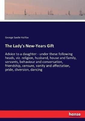The Lady's New-Years Gift: Advice to a daughter - under these following heads, viz. religion, husband, house and family, servants, behaviour and conversation, friendship, censure, vanity and affectation, pride, diversion, dancing - George Savile Halifax - cover