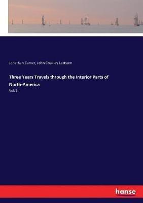 Three Years Travels through the Interior Parts of North-America: Vol. 3 - Jonathan Carver,John Coakley Lettsom - cover