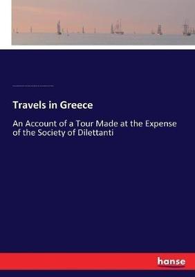 Travels in Greece: An Account of a Tour Made at the Expense of the Society of Dilettanti - Richard Chandler,Thomas Cadell,James Robson - cover