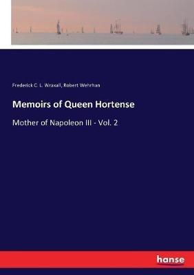 Memoirs of Queen Hortense: Mother of Napoleon III - Vol. 2 - Frederick C L Wraxall,Robert Wehrhan - cover