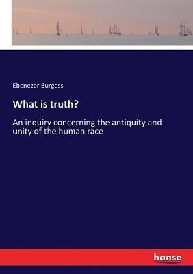 What is truth?: An inquiry concerning the antiquity and unity of the human race - Ebenezer Burgess - cover