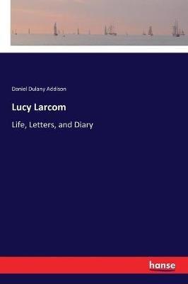 Lucy Larcom: Life, Letters, and Diary - Daniel Dulany Addison - cover