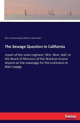 The Sewage Question in California: report of the state engineer, Wm. Ham. Hall, to the Board of Directors of the Stockton Insane Asylum on the sewerage for the institution in their charge - California Dept of Engineering,James Ayers - cover