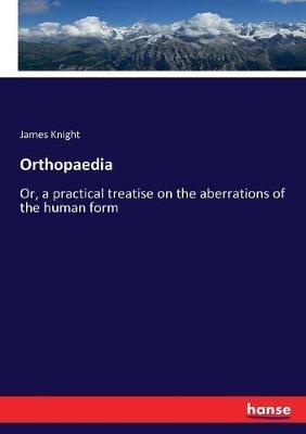 Orthopaedia: Or, a practical treatise on the aberrations of the human form - James Knight - cover
