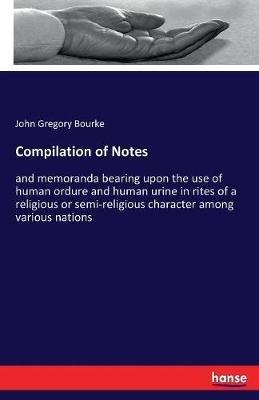 Compilation of Notes: and memoranda bearing upon the use of human ordure and human urine in rites of a religious or semi-religious character among various nations - John Gregory Bourke - cover