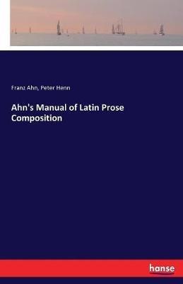 Ahn's Manual of Latin Prose Composition - Franz Ahn,Peter Henn - cover