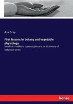 First lessons in botany and vegetable physiology: to which is added a copious glossary, or dictionary of botanical terms