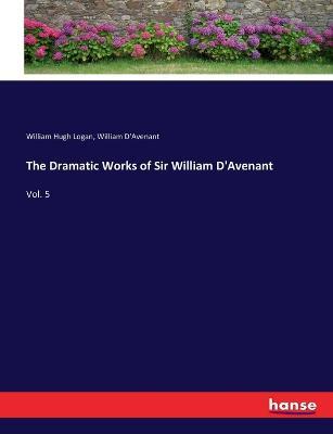 The Dramatic Works of Sir William D'Avenant: Vol. 5 - William Hugh Logan,William D'Avenant - cover