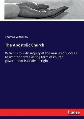The Apostolic Church: Which is it? - An inquiry at the oracles of God as to whether any existing form of church government is of divine right - Thomas Witherow - cover