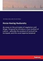 Horse-Hoeing Husbandry: An essay on the principles of vegetation and tillage. Designed to introduce a new method of culture - whereby the produce of land will be increased, and the usual expence lessened