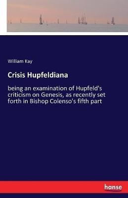 Crisis Hupfeldiana: being an examination of Hupfeld's criticism on Genesis, as recently set forth in Bishop Colenso's fifth part - William Kay - cover