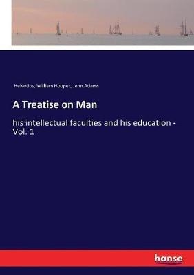 A Treatise on Man: his intellectual faculties and his education - Vol. 1 - John Adams,Helvétius,William Hooper - cover
