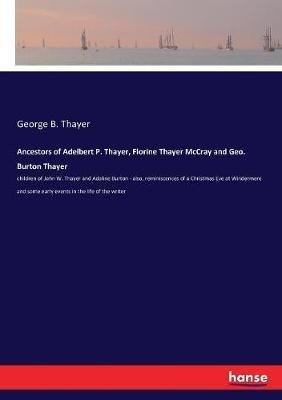 Ancestors of Adelbert P. Thayer, Florine Thayer McCray and Geo. Burton Thayer: children of John W. Thayer and Adaline Burton - also, reminiscences of a Christmas Eve at Windermere and some early events in the life of the writer - George B Thayer - cover