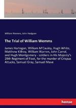 The Trial of William Wemms: James Hartegan, William M'Cauley, Hugh White, Matthew Killroy, William Warren, John Carrol, and Hugh Montgomery - soldiers in His Majesty's 29th Regiment of Foot, for the murder of Crispus Attucks, Samuel Gray, Samuel Mave
