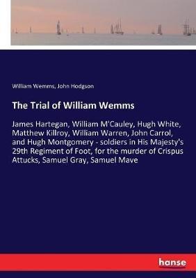 The Trial of William Wemms: James Hartegan, William M'Cauley, Hugh White, Matthew Killroy, William Warren, John Carrol, and Hugh Montgomery - soldiers in His Majesty's 29th Regiment of Foot, for the murder of Crispus Attucks, Samuel Gray, Samuel Mave - William Wemms,John Hodgson - cover