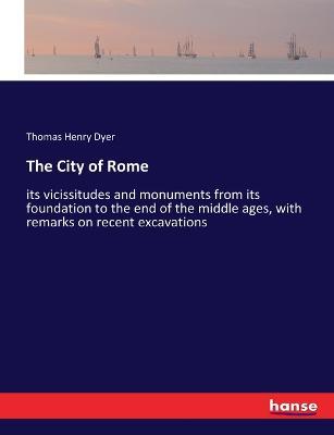 The City of Rome: its vicissitudes and monuments from its foundation to the end of the middle ages, with remarks on recent excavations - Thomas Henry Dyer - cover