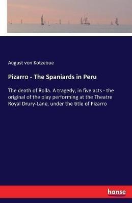 Pizarro - The Spaniards in Peru: The death of Rolla. A tragedy, in five acts - the original of the play performing at the Theatre Royal Drury-Lane, under the title of Pizarro - August Von Kotzebue - cover